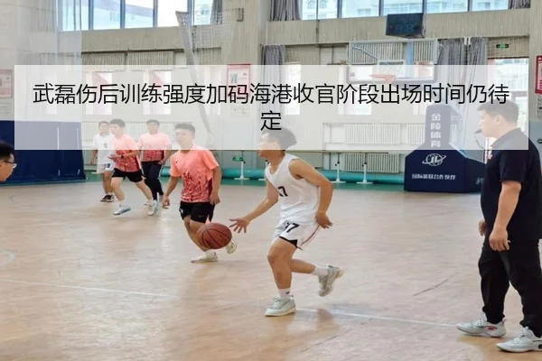武磊伤后训练强度加码海港收官阶段出场时间仍待定